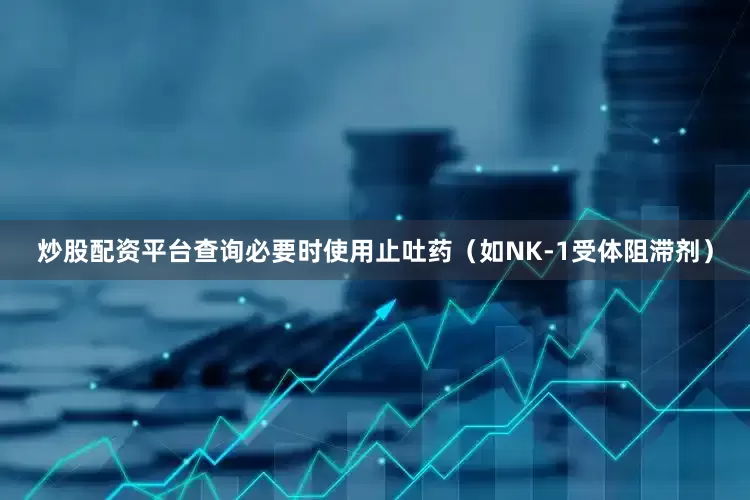 炒股配资平台查询必要时使用止吐药（如NK-1受体阻滞剂）