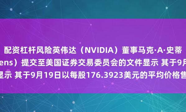 配资杠杆风险英伟达（NVIDIA）董事马克·A·史蒂文斯（Mark A Stevens）提交至美国证券交易委员会的文件显示 其于9月19日以每股176.3923美元的平均价格售出35万股普通股