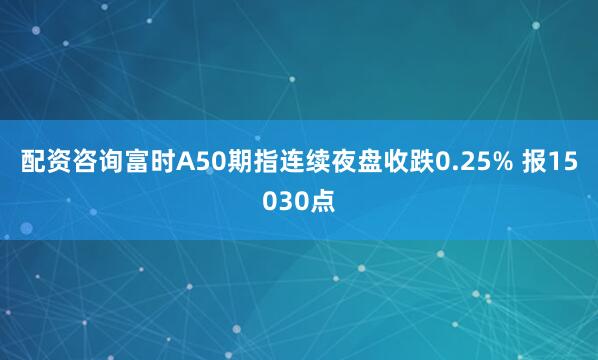 配资咨询富时A50期指连续夜盘收跌0.25% 报15030点