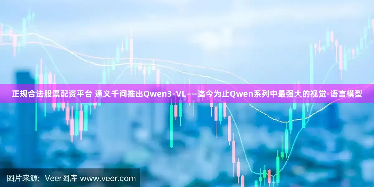 正规合法股票配资平台 通义千问推出Qwen3-VL——迄今为止Qwen系列中最强大的视觉-语言模型