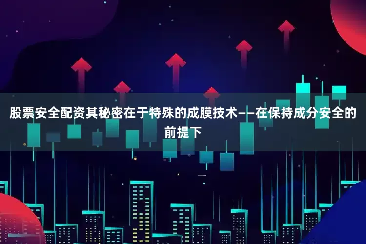股票安全配资其秘密在于特殊的成膜技术——在保持成分安全的前提下