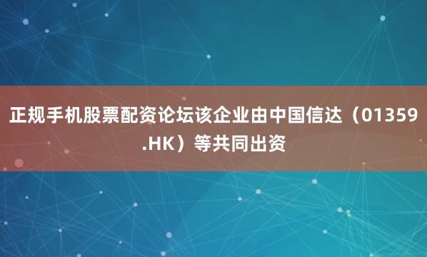 正规手机股票配资论坛该企业由中国信达（01359.HK）等共同出资