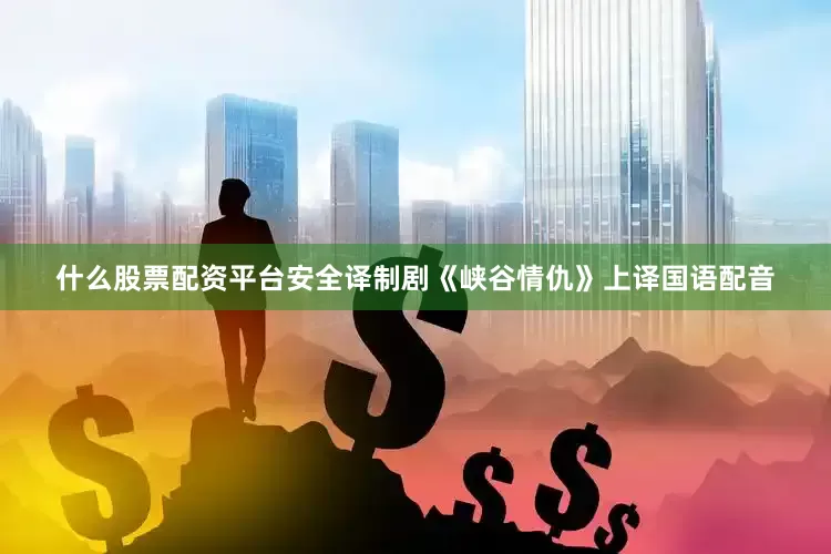 什么股票配资平台安全译制剧《峡谷情仇》上译国语配音