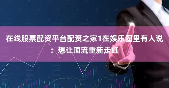 在线股票配资平台配资之家1在娱乐圈里有人说：想让顶流重新走红