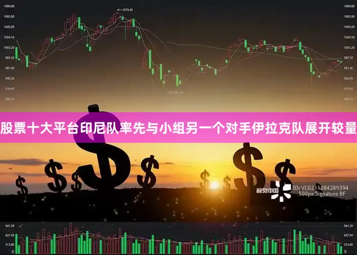股票十大平台印尼队率先与小组另一个对手伊拉克队展开较量