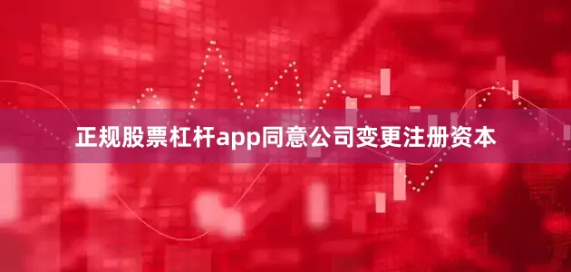 正规股票杠杆app同意公司变更注册资本