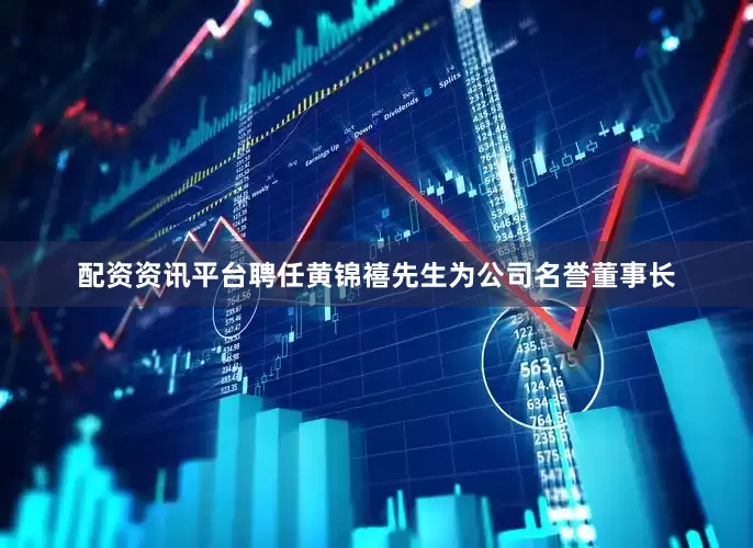 配资资讯平台聘任黄锦禧先生为公司名誉董事长