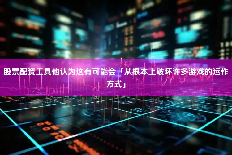 股票配资工具他认为这有可能会「从根本上破坏许多游戏的运作方式」