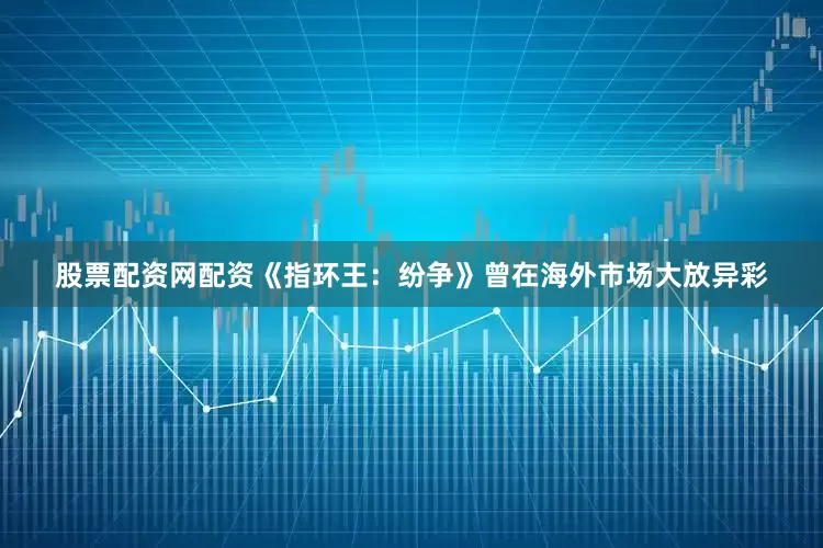 股票配资网配资《指环王：纷争》曾在海外市场大放异彩