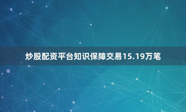 炒股配资平台知识保障交易15.19万笔