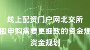线上配资门户网北交所新股申购需要更细致的资金规划