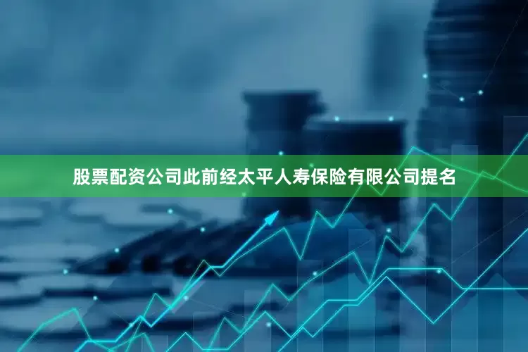 股票配资公司此前经太平人寿保险有限公司提名