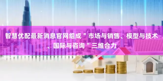 智慧优配最新消息官网组成＂市场与销售、模型与技术、国际与咨询＂三维合力