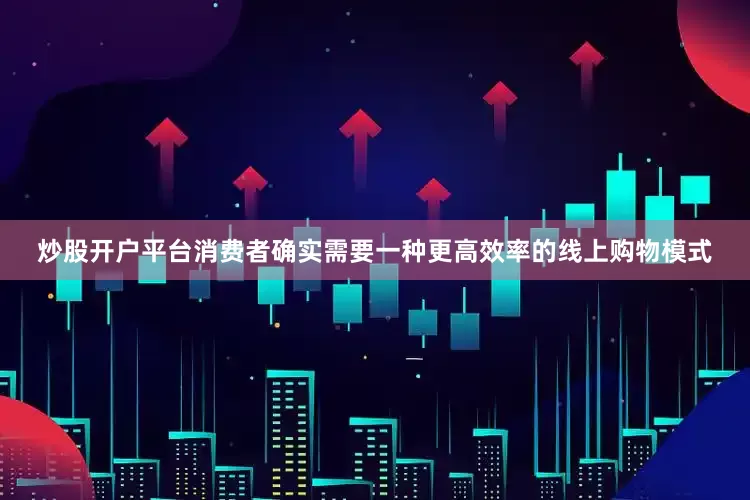 炒股开户平台消费者确实需要一种更高效率的线上购物模式