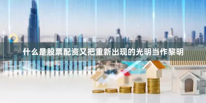 什么是股票配资又把重新出现的光明当作黎明
